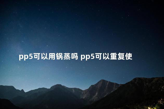 pp5可以用锅蒸吗 pp5可以重复使用吗